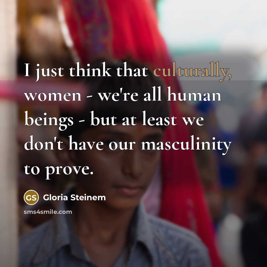 “I just think that culturally, women - we're all human beings - but at least we don't have our masculinity to prove.” quote by Gloria Steinem