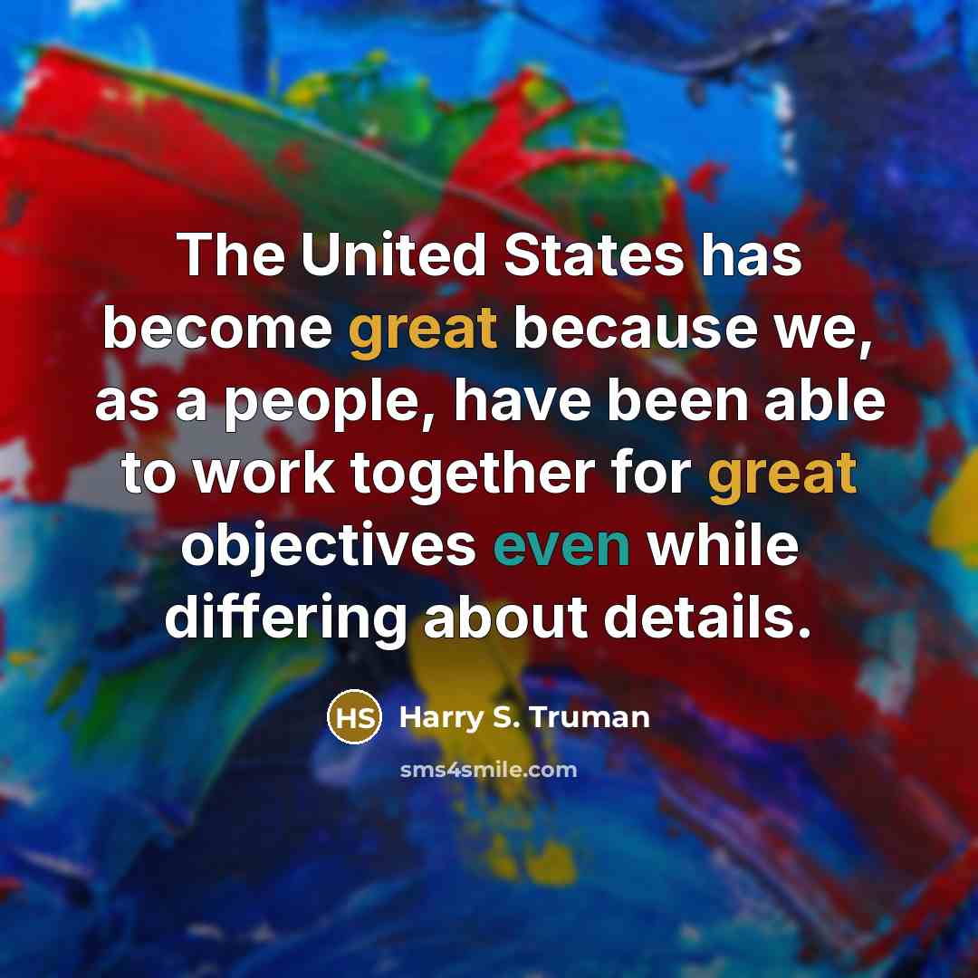 “The United States has become great because we, as a people, have been able to work together for great objectives even while differing about details.” quote by Harry S. Truman