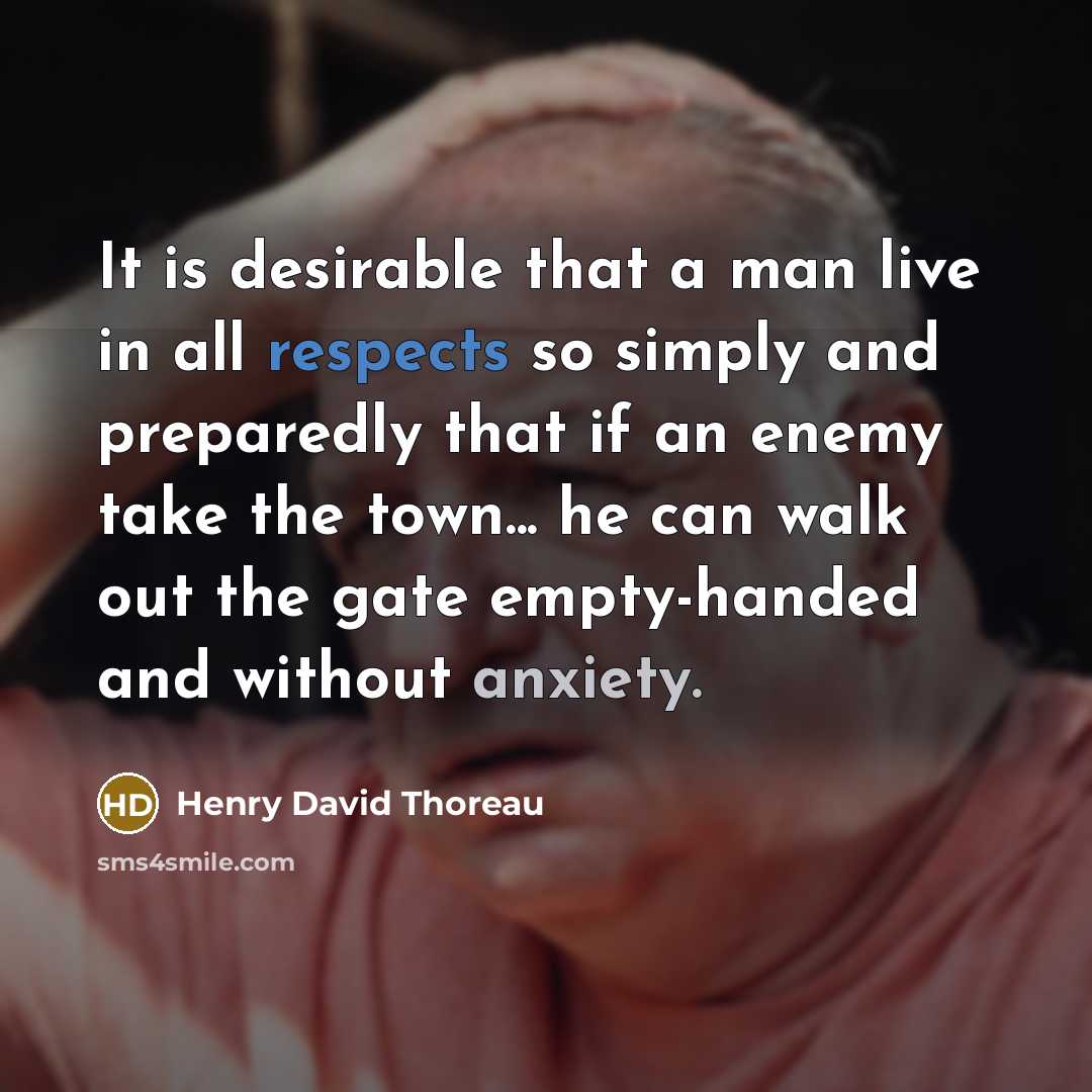 “It is desirable that a man live in all respects so simply and preparedly that if an enemy take the town... he can walk out the gate empty-handed and without anxiety.” quote by Henry David Thoreau