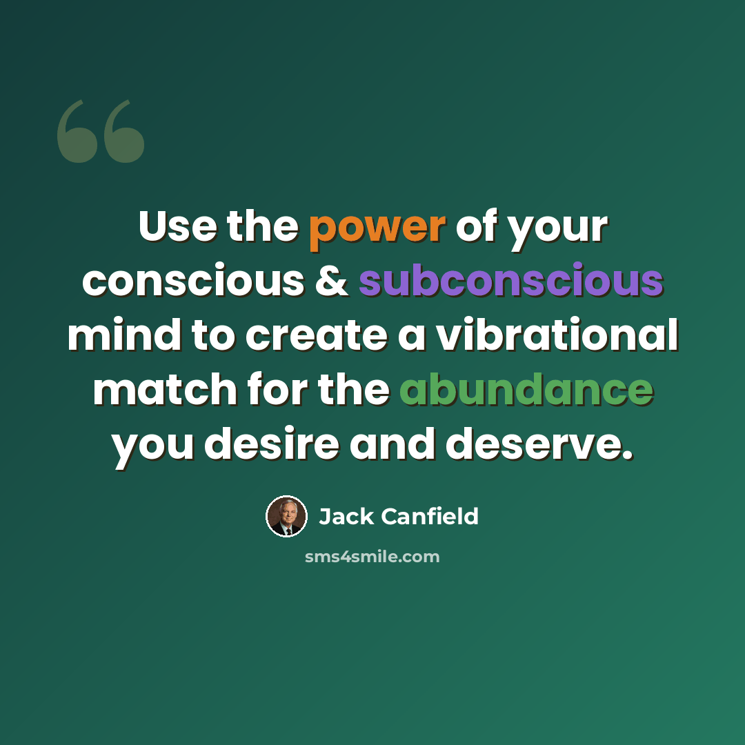 “Use the power of your conscious & subconscious mind to create a vibrational match for the abundance you desire and deserve.” quote by Jack Canfield