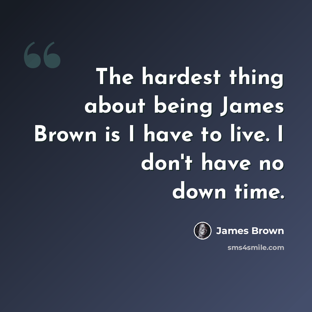 “The hardest thing about being James Brown is I have to live. I don't have no down time.” quote by James Brown