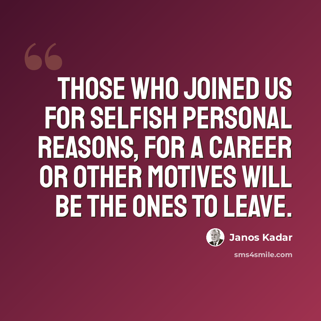 “Those who joined us for selfish personal reasons, for a career or other motives will be the ones to leave.” quote by Janos Kadar