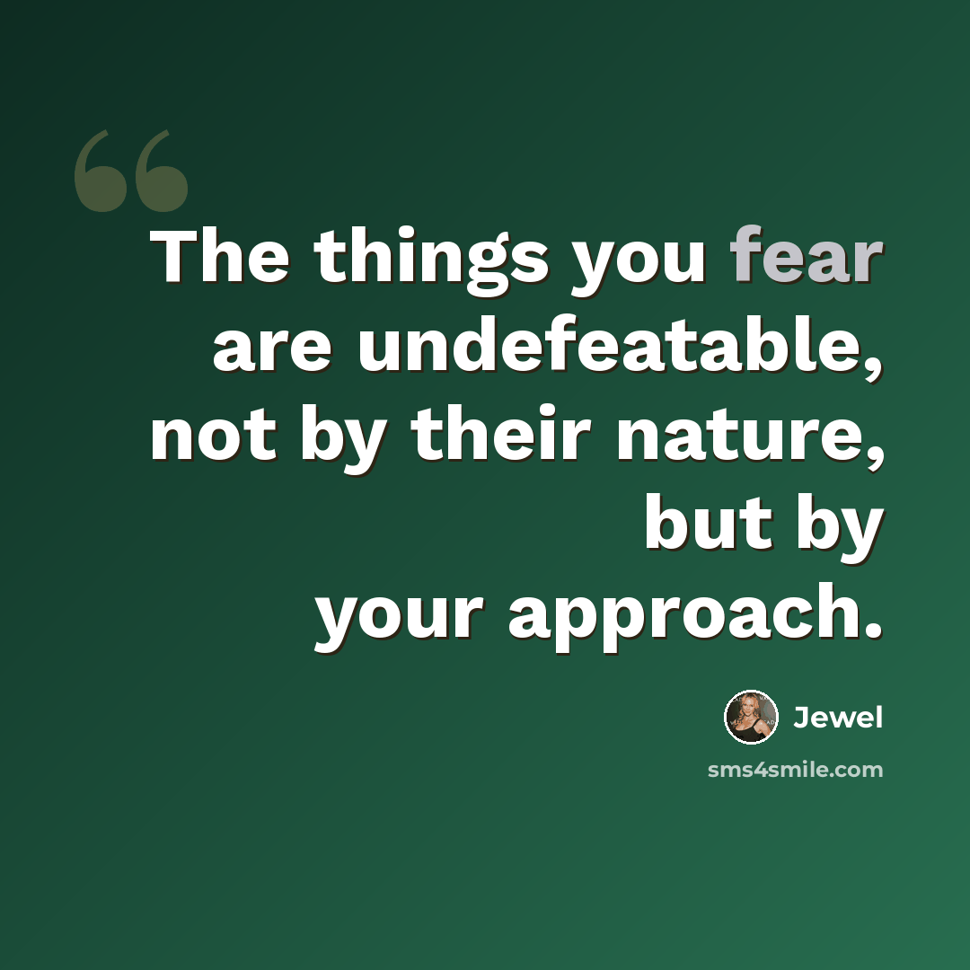 “The things you fear are undefeatable, not by their nature, but by your approach.” quote by Jewel