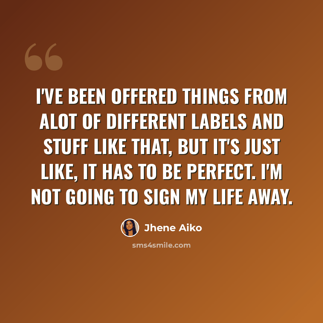 “I've been offered things from alot of different labels and stuff like that, but it's just like, it has to be perfect. I'm not going to sign my life away.” quote by Jhene Aiko