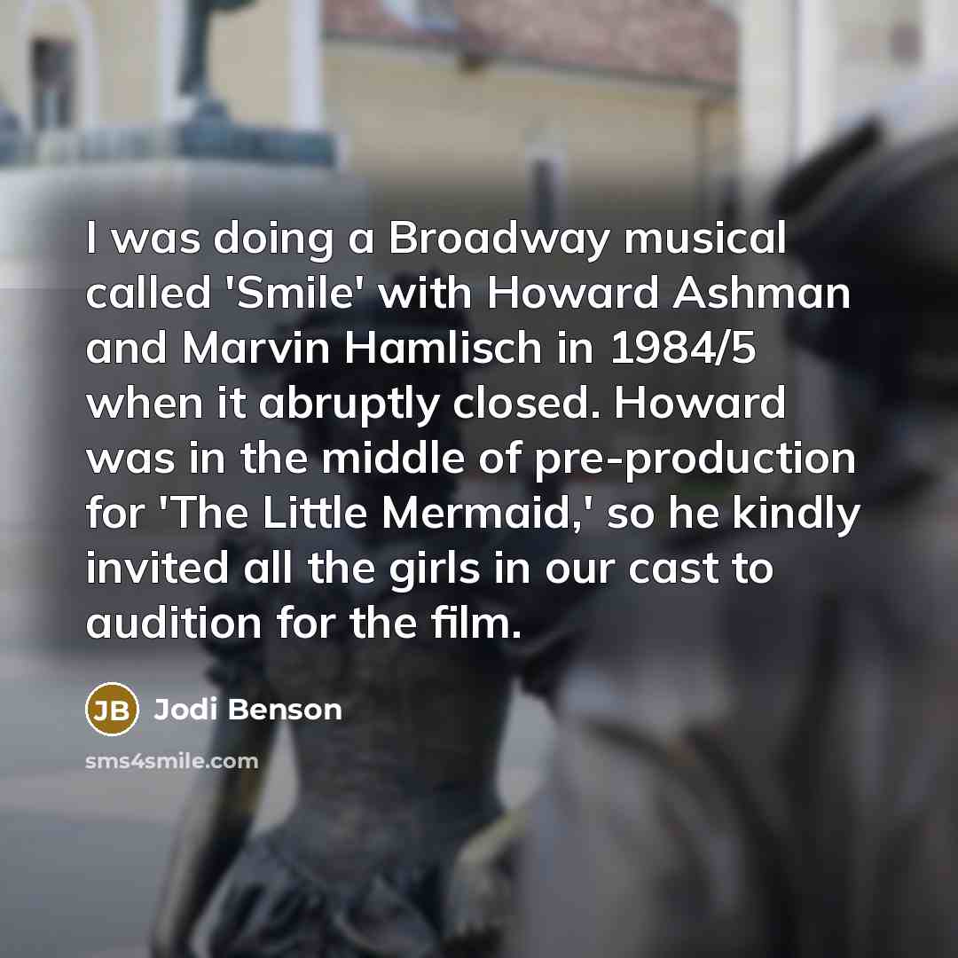 “I was doing a Broadway musical called 'Smile' with Howard Ashman and Marvin Hamlisch in 1984/5 when it abruptly closed. Howard was in the middle of pre-production for 'The Little Mermaid,' so he kindly invited all the girls in our cast to audition for the film.” quote by Jodi Benson