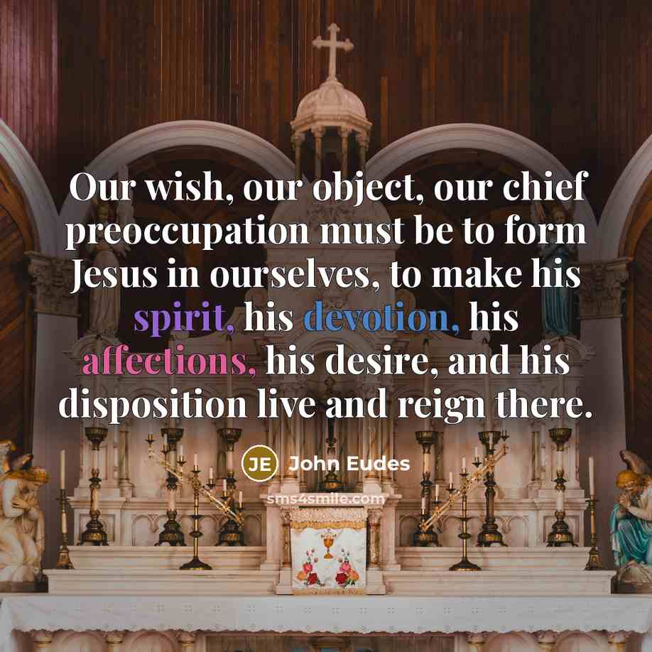 “Our wish, our object, our chief preoccupation must be to form Jesus in ourselves, to make his spirit, his devotion, his affections, his desire, and his disposition live and reign there.” quote by John Eudes