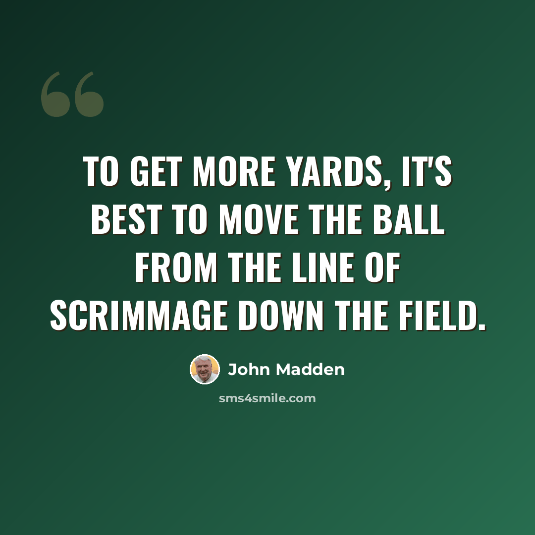 “To get more yards, it's best to move the ball from the line of scrimmage down the field.” quote by John Madden