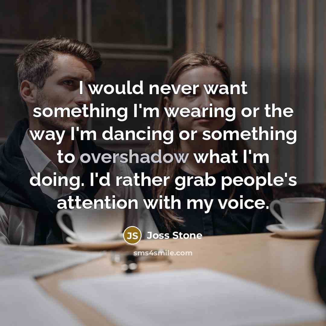“I would never want something I'm wearing or the way I'm dancing or something to overshadow what I'm doing. I'd rather grab people's attention with my voice.” quote by Joss Stone