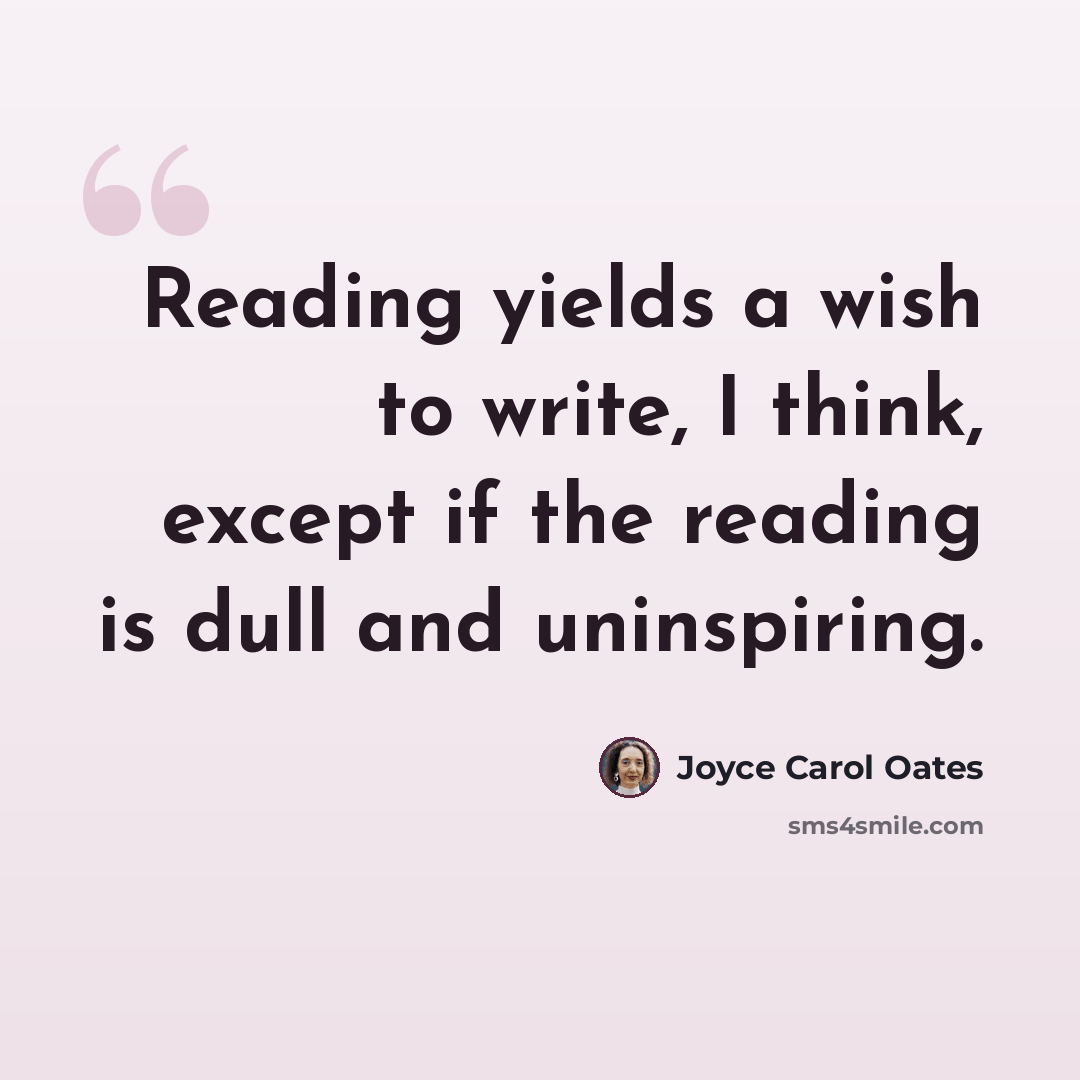 “Reading yields a wish to write, I think, except if the reading is dull and uninspiring.” quote by Joyce Carol Oates