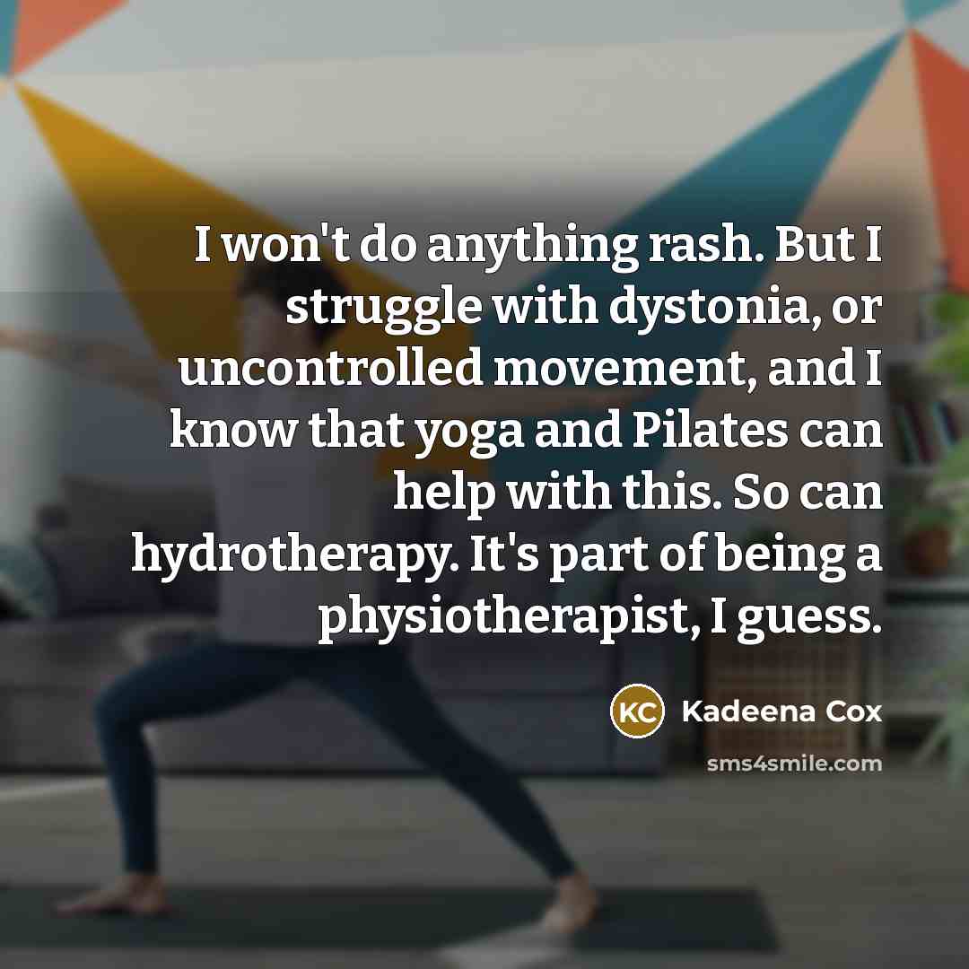 “I won't do anything rash. But I struggle with dystonia, or uncontrolled movement, and I know that yoga and Pilates can help with this. So can hydrotherapy. It's part of being a physiotherapist, I guess.” quote by Kadeena Cox