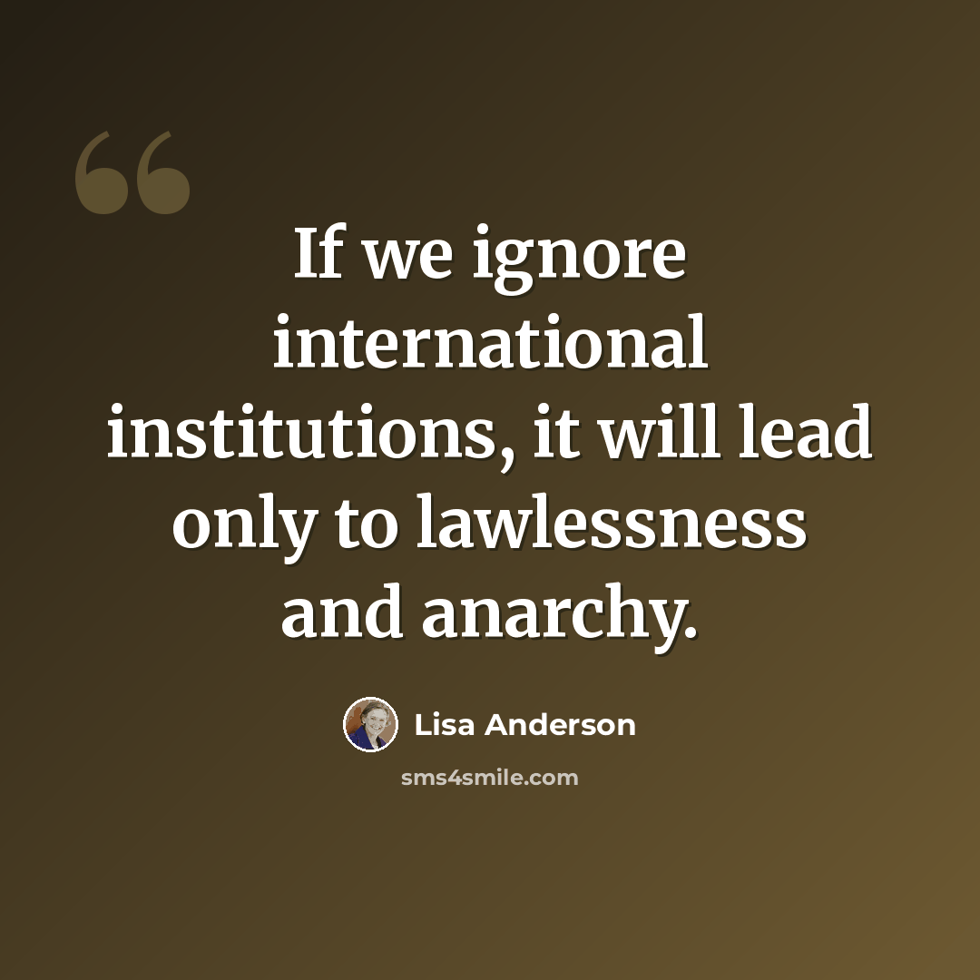 “If we ignore international institutions, it will lead only to lawlessness and anarchy.” quote by Lisa Anderson