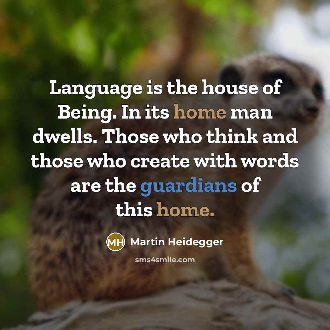 “Language is the house of Being. In its home man dwells. Those who think and those who create with words are the guardians of this home.” quote by Martin Heidegger