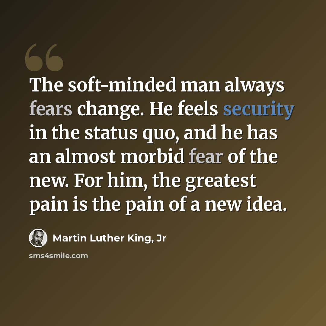 “The soft-minded man always fears change. He feels security in the status quo, and he has an almost morbid fear of the new. For him, the greatest pain is the pain of a new idea.” quote by Martin Luther King, Jr