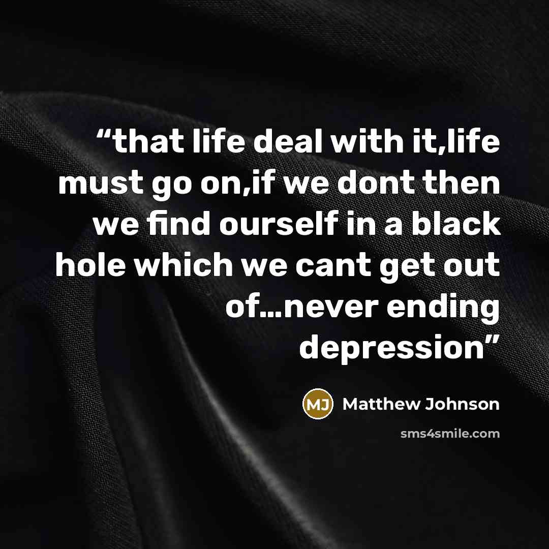 “that life deal with it,life must go on,if we dont then we find ourself in a black hole which we cant get out of…never ending depression” quote by Matthew Johnson
