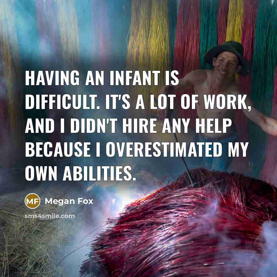 “Having an infant is difficult. It's a lot of work, and I didn't hire any help because I overestimated my own abilities.” quote by Megan Fox