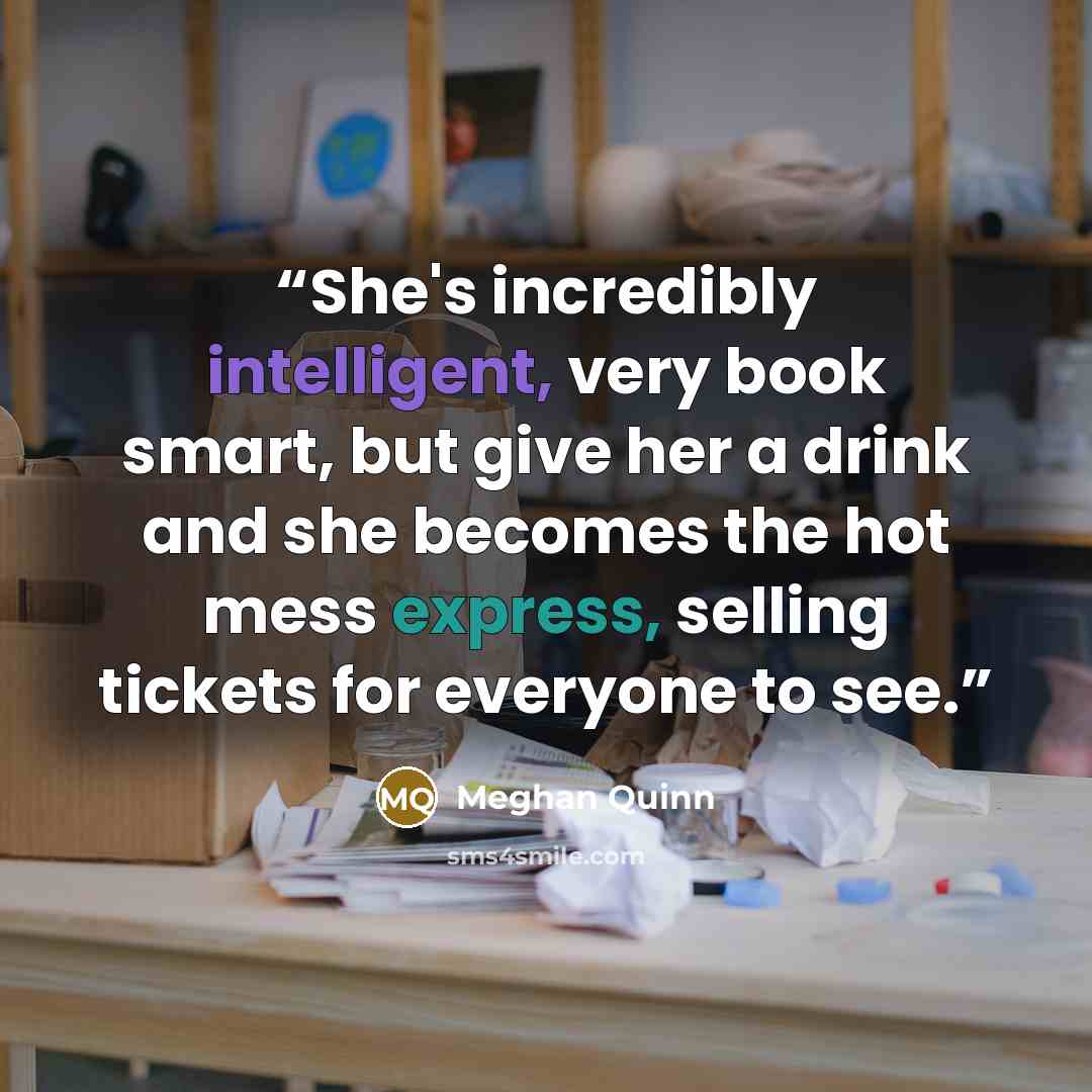 “She's incredibly intelligent, very book smart, but give her a drink and she becomes the hot mess express, selling tickets for everyone to see.” quote by Meghan Quinn
