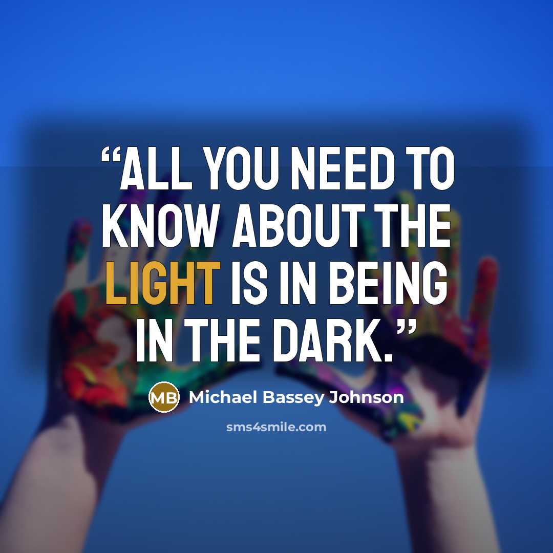 “All you need to know about the light is in being in the dark.” quote by Michael Bassey Johnson