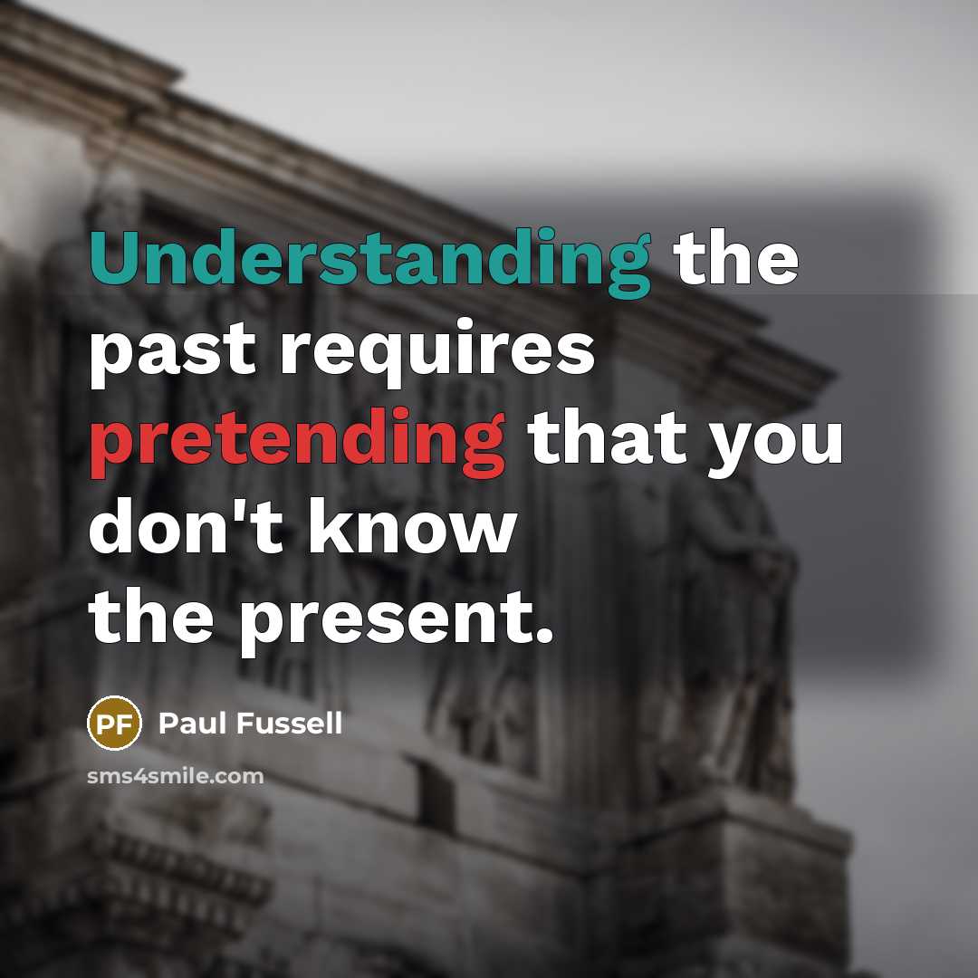 “Understanding the past requires pretending that you don't know the present.” quote by Paul Fussell