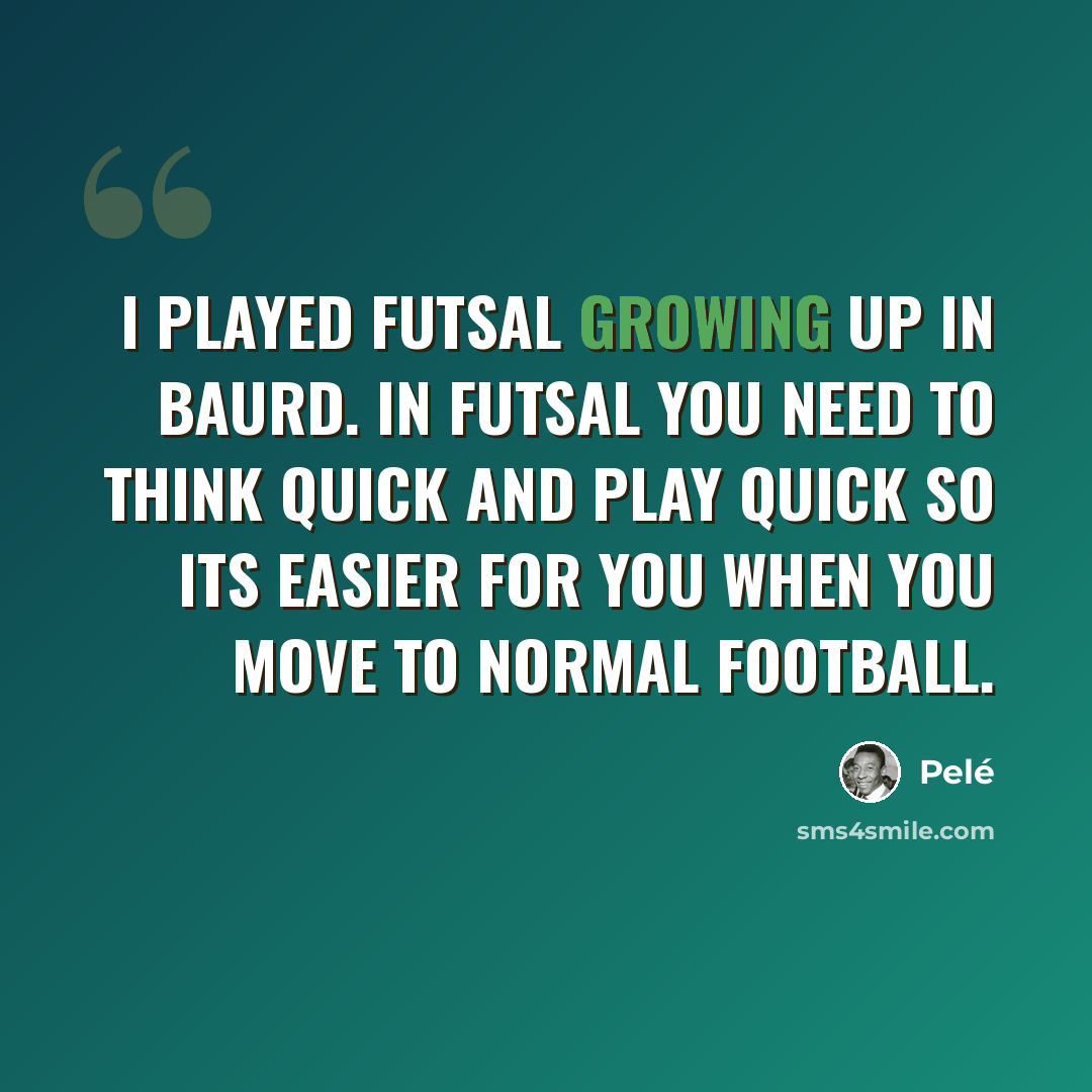 “I played futsal growing up in Baurd. In futsal you need to think quick and play quick so its easier for you when you move to normal football.” quote by Pele