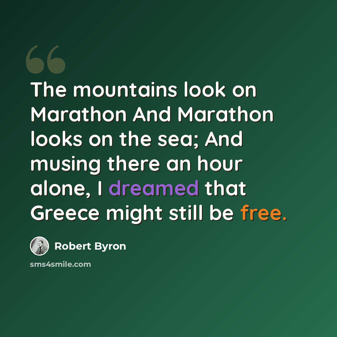 “The mountains look on Marathon And Marathon looks on the sea; And musing there an hour alone, I dreamed that Greece might still be free.” quote by Robert Byron