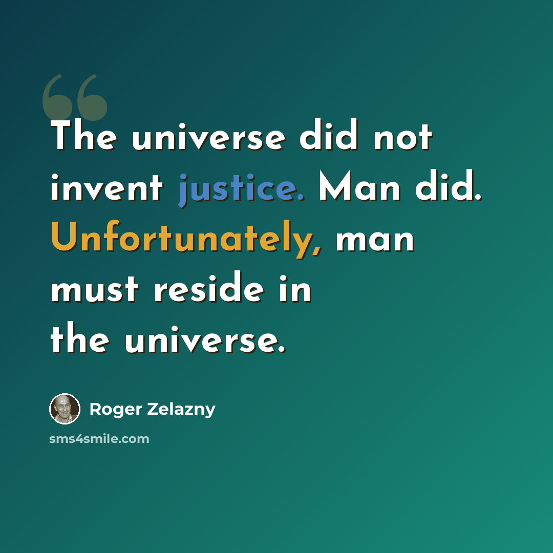 “The universe did not invent justice. Man did. Unfortunately, man must reside in the universe.” quote by Roger Zelazny