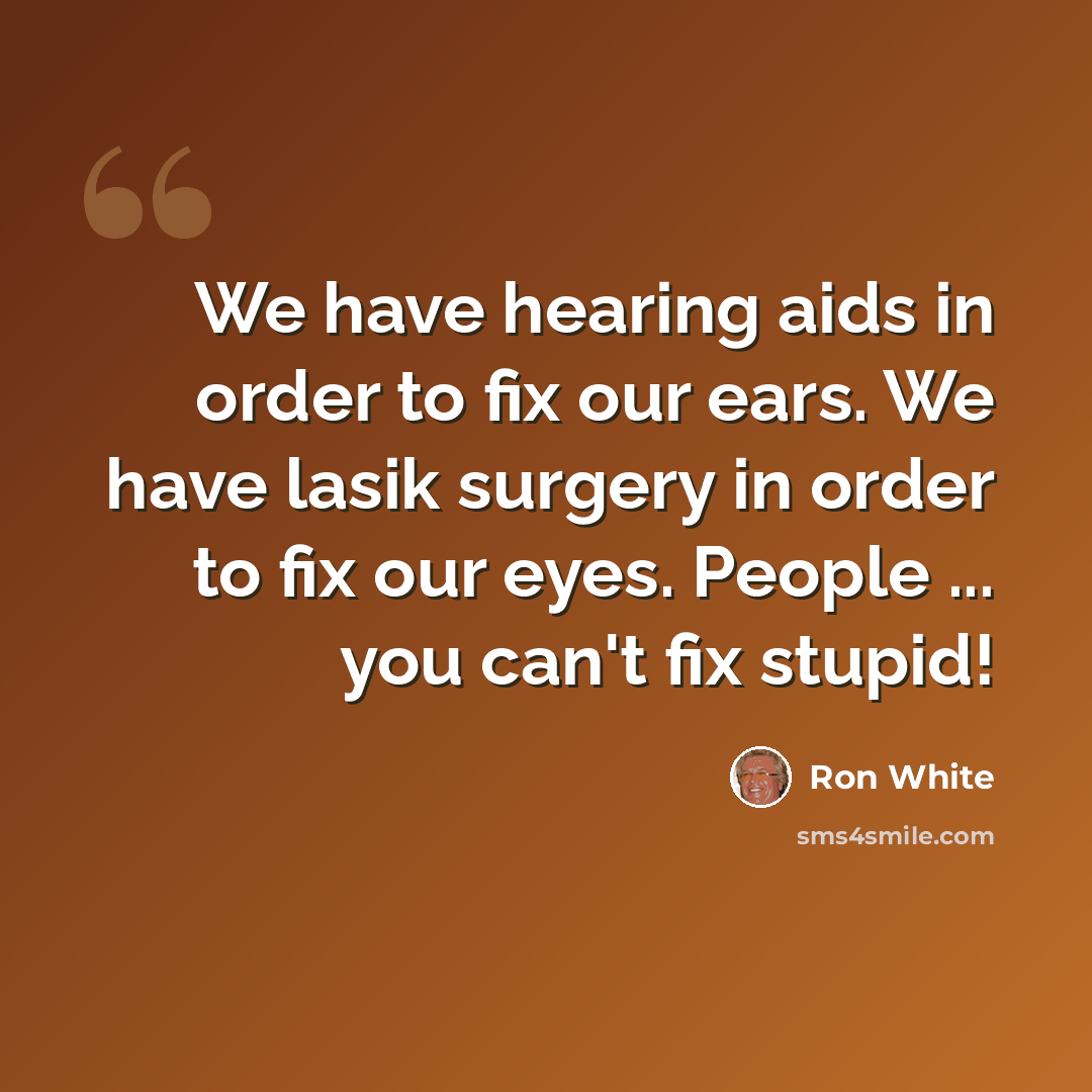 “We have hearing aids in order to fix our ears. We have lasik surgery in order to fix our eyes. People ... you can't fix stupid!” quote by Ron White
