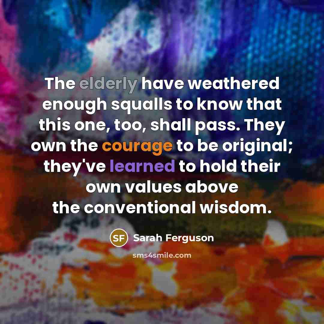 “The elderly have weathered enough squalls to know that this one, too, shall pass. They own the courage to be original; they've learned to hold their own values above the conventional wisdom.” quote by Sarah Ferguson