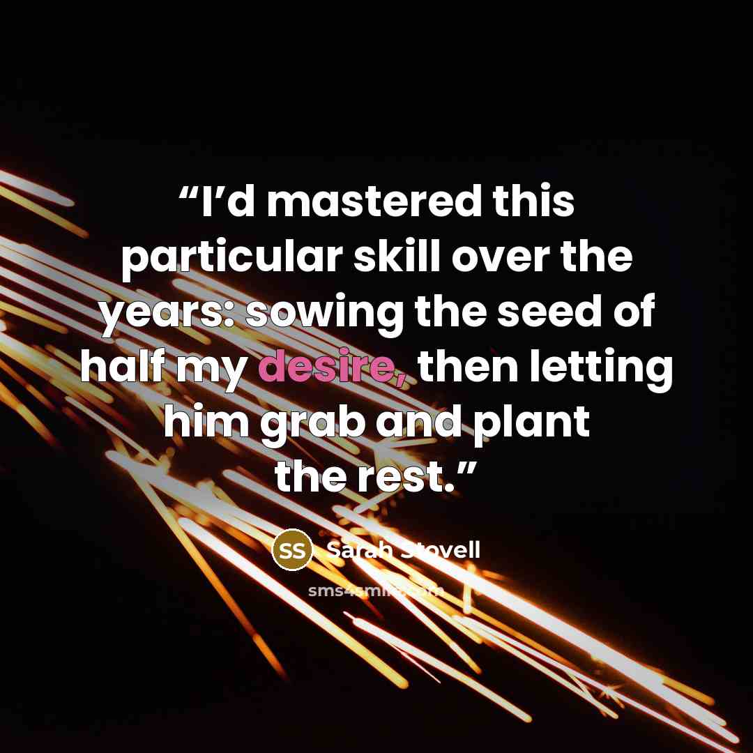 “I’d mastered this particular skill over the years: sowing the seed of half my desire, then letting him grab and plant the rest.” quote by Sarah Stovell