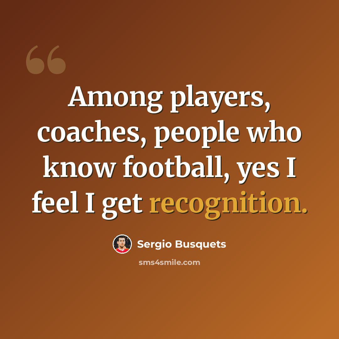 “Among players, coaches, people who know football, yes I feel I get recognition.” quote by Sergio Busquets