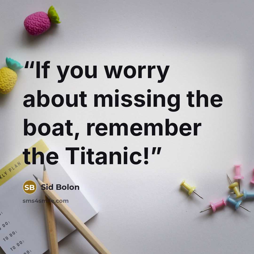 “If you worry about missing the boat, remember the Titanic!” quote by Sid Bolon