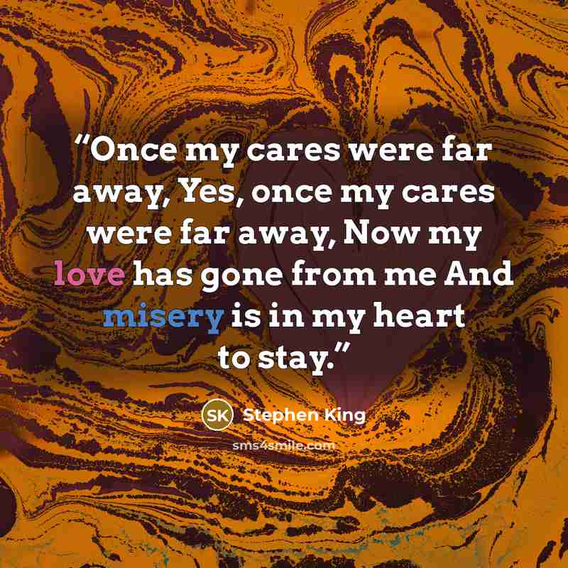 “Once my cares were far away, Yes, once my cares were far away, Now my love has gone from me And misery is in my heart to stay.” quote by Stephen King