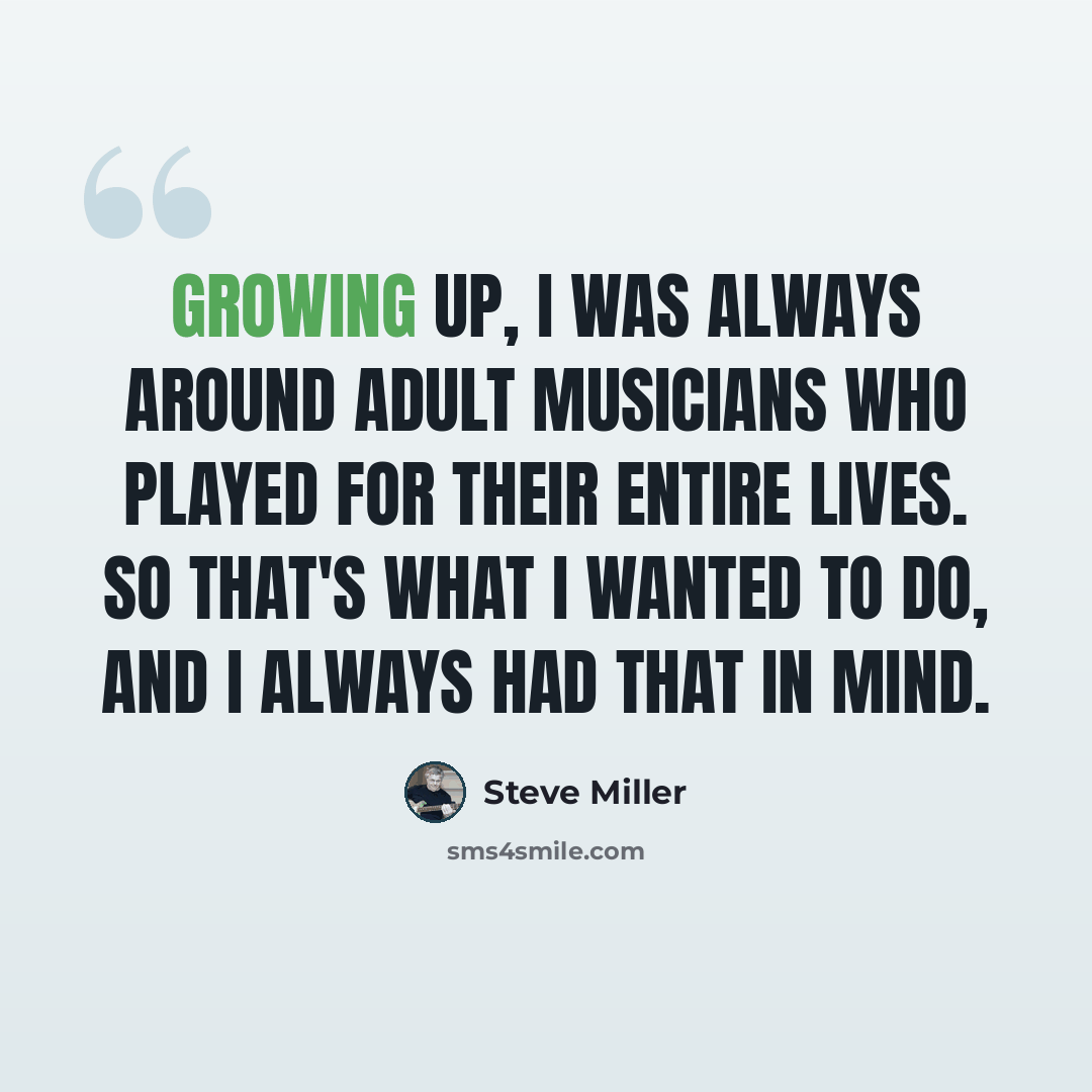 “Growing up, I was always around adult musicians who played for their entire lives. So that's what I wanted to do, and I always had that in mind.” quote by Steve Miller