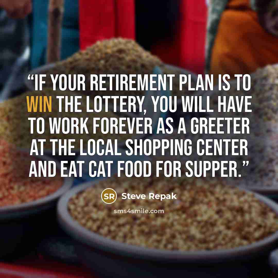 “If your retirement plan is to win the lottery, you will have to work forever as a greeter at the local shopping center and eat cat food for supper.” quote by Steve Repak