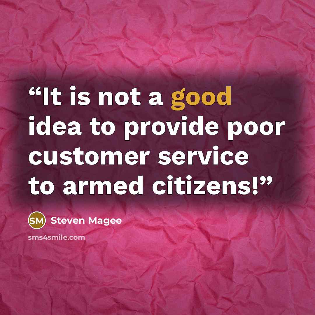 “It is not a good idea to provide poor customer service to armed citizens!” quote by Steven Magee