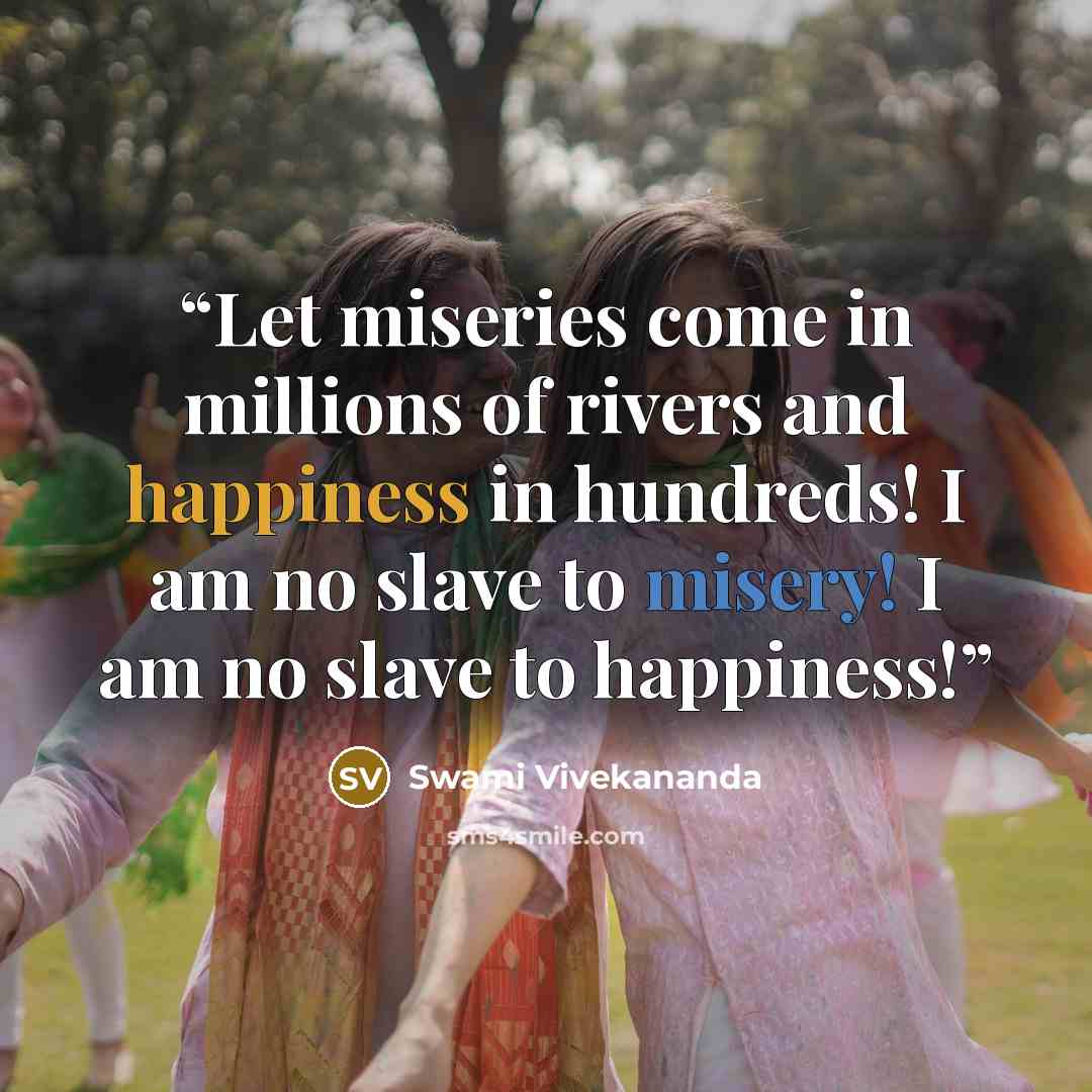 “Let miseries come in millions of rivers and happiness in hundreds! I am no slave to misery! I am no slave to happiness!” quote by Swami Vivekananda