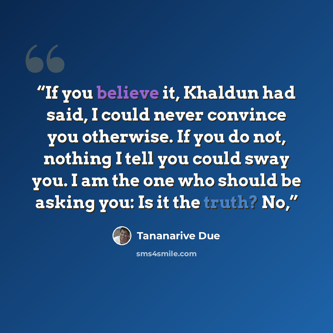“If you believe it, Khaldun had said, I could never convince you otherwise. If you do not, nothing I tell you could sway you. I am the one who should be asking you: Is it the truth? No,” quote by Tananarive Due