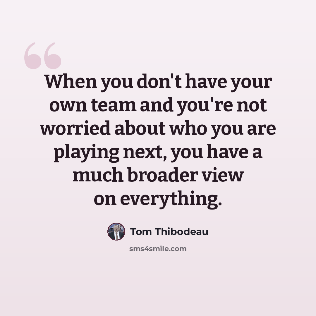 “When you don't have your own team and you're not worried about who you are playing next, you have a much broader view on everything.” quote by Tom Thibodeau