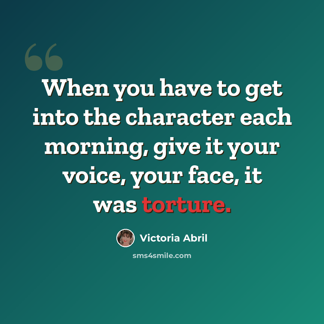 “When you have to get into the character each morning, give it your voice, your face, it was torture.” quote by Victoria Abril