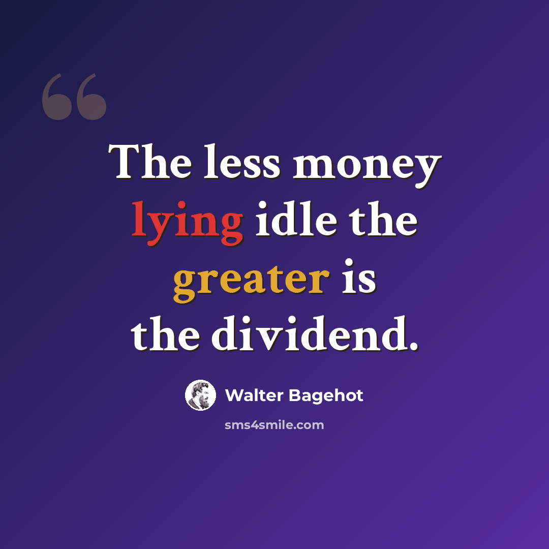 “The less money lying idle the greater is the dividend.” quote by Walter Bagehot