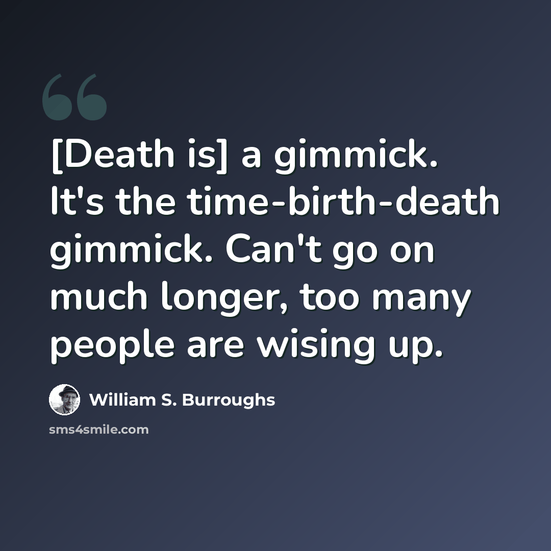 “[Death is] a gimmick. It's the time-birth-death gimmick. Can't go on much longer, too many people are wising up.” quote by William S. Burroughs