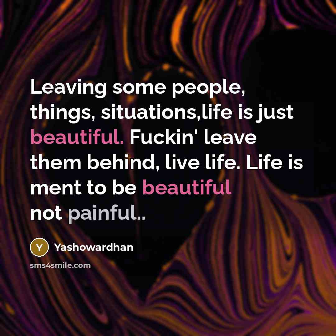 “Leaving some people, things, situations,life is just beautiful. Fuckin' leave them behind, live life. Life is ment to be beautiful not painful..” quote by Yashowardhan