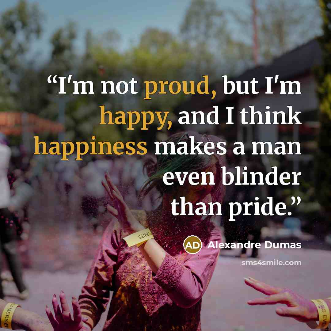 “I'm not proud, but I'm happy, and I think happiness makes a man even blinder than pride.” quote by Alexandre Dumas