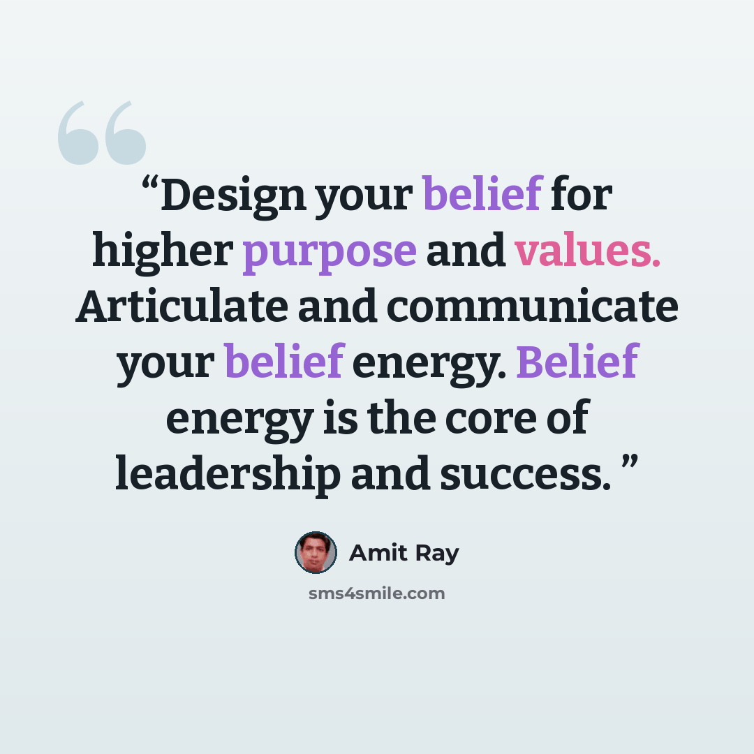 “Design your belief for higher purpose and values. Articulate and communicate your belief energy. Belief energy is the core of leadership and success.” quote by Amit Ray