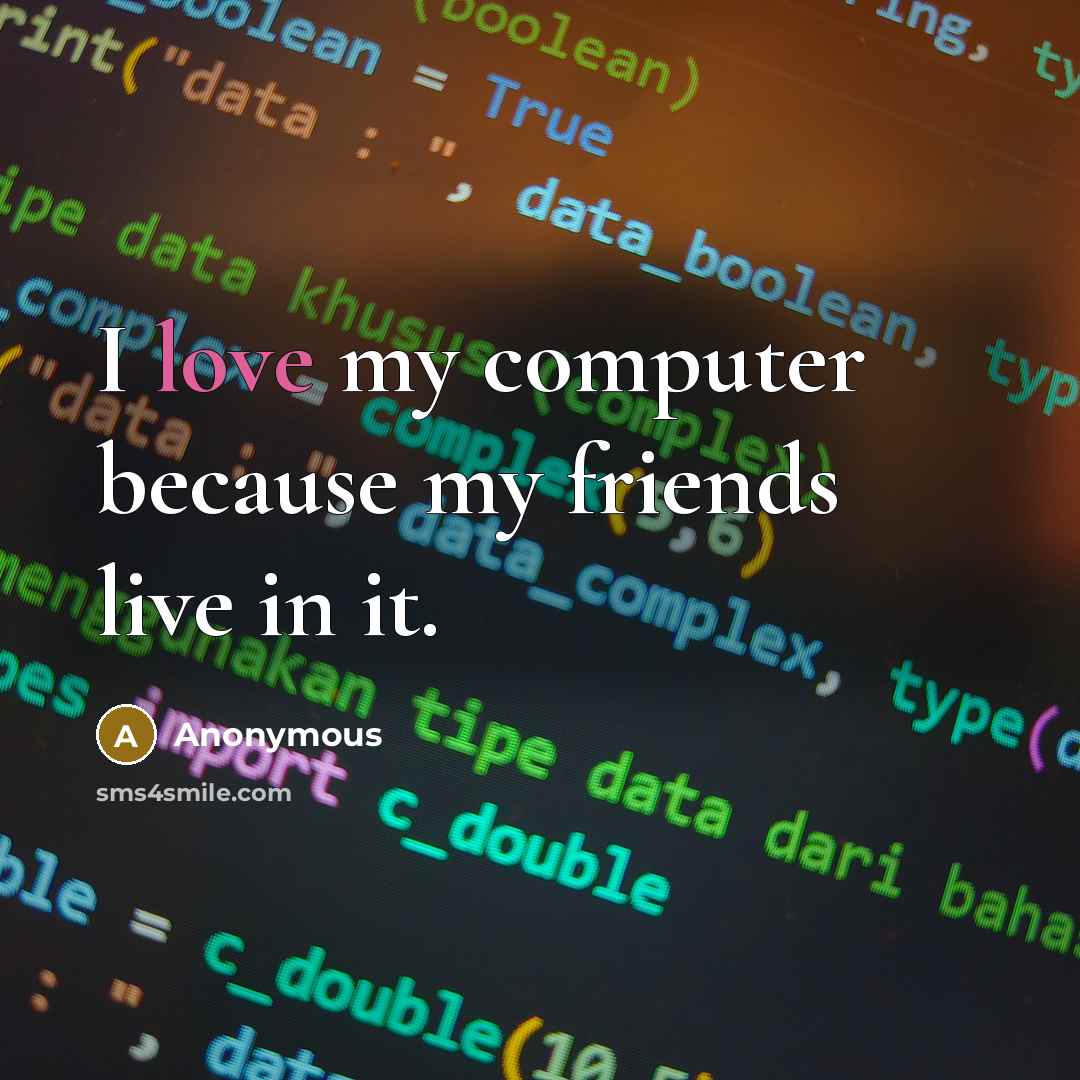 “I love my computer because my friends live in it.” quote by Anonymous