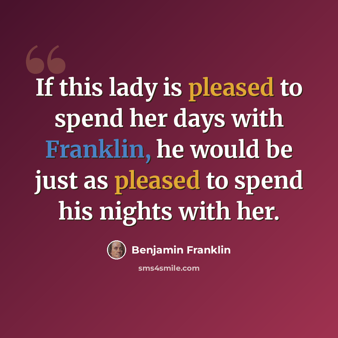 “If this lady is pleased to spend her days with Franklin, he would be just as pleased to spend his nights with her.” quote by Benjamin Franklin