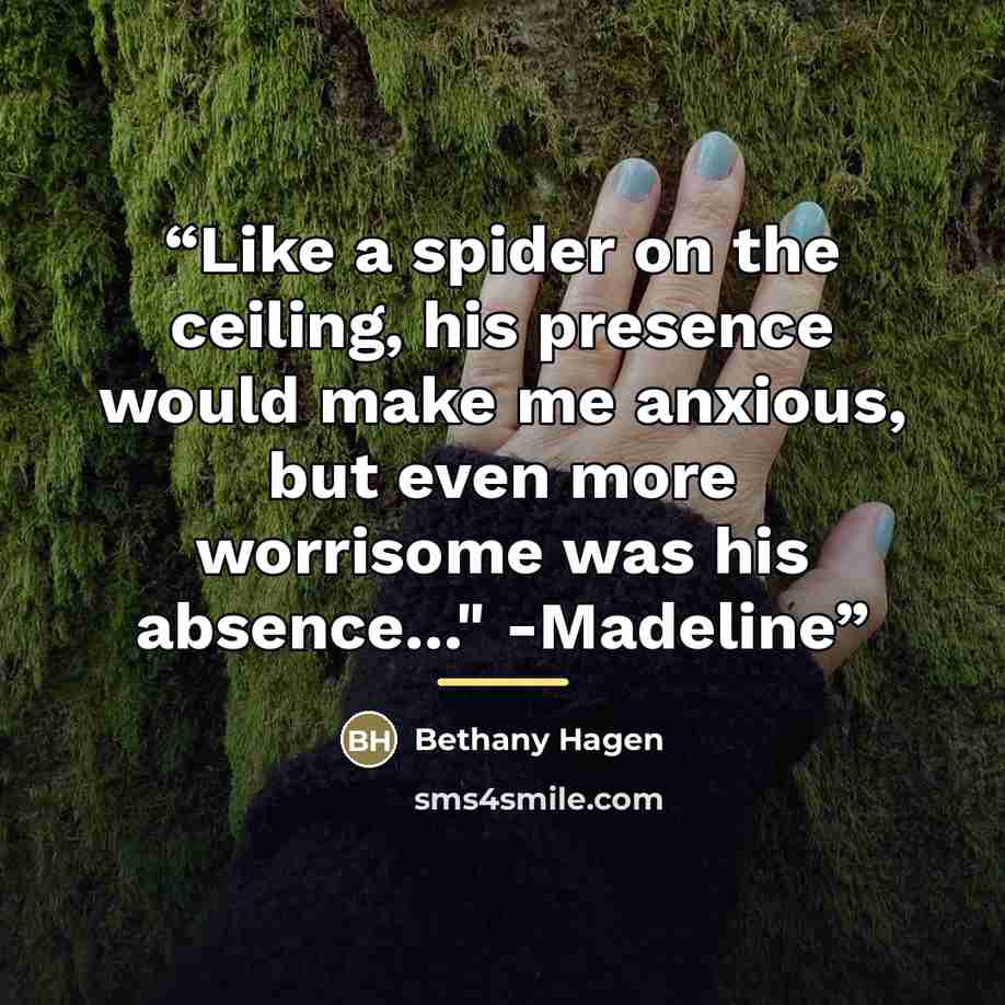 “Like a spider on the ceiling, his presence would make me anxious, but even more worrisome was his absence..." -Madeline” quote by Bethany Hagen