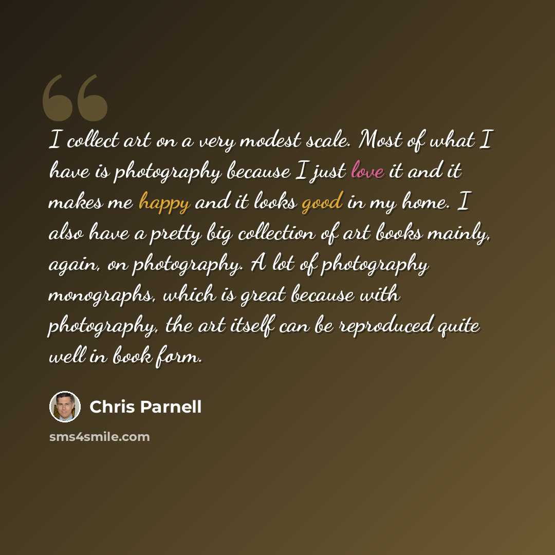 “I collect art on a very modest scale. Most of what I have is photography because I just love it and it makes me happy and it looks good in my home. I also have a pretty big collection of art books mainly, again, on photography. A lot of photography monographs, which is great because with…” quote by Chris Parnell