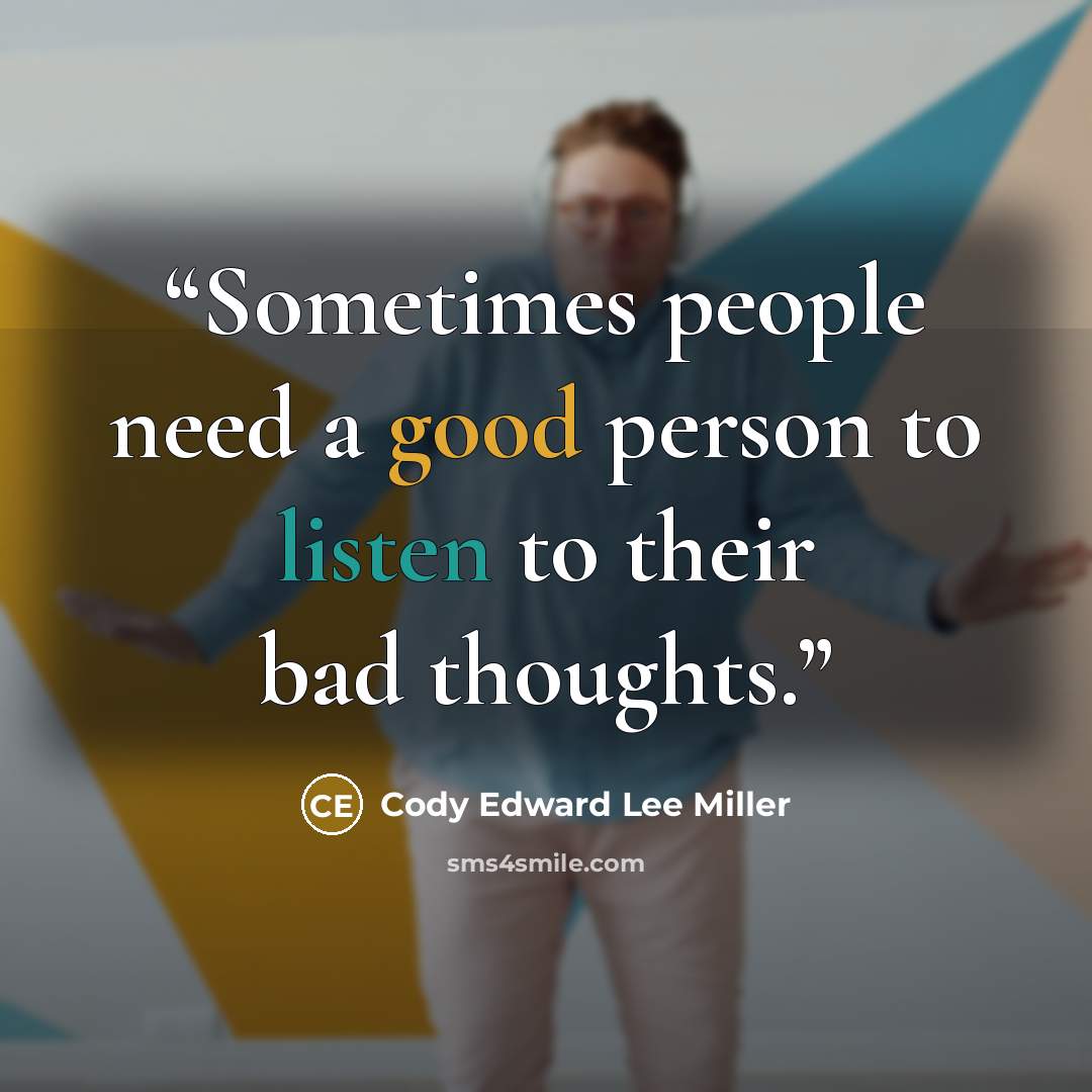 “Sometimes people need a good person to listen to their bad thoughts.” quote by Cody Edward Lee Miller