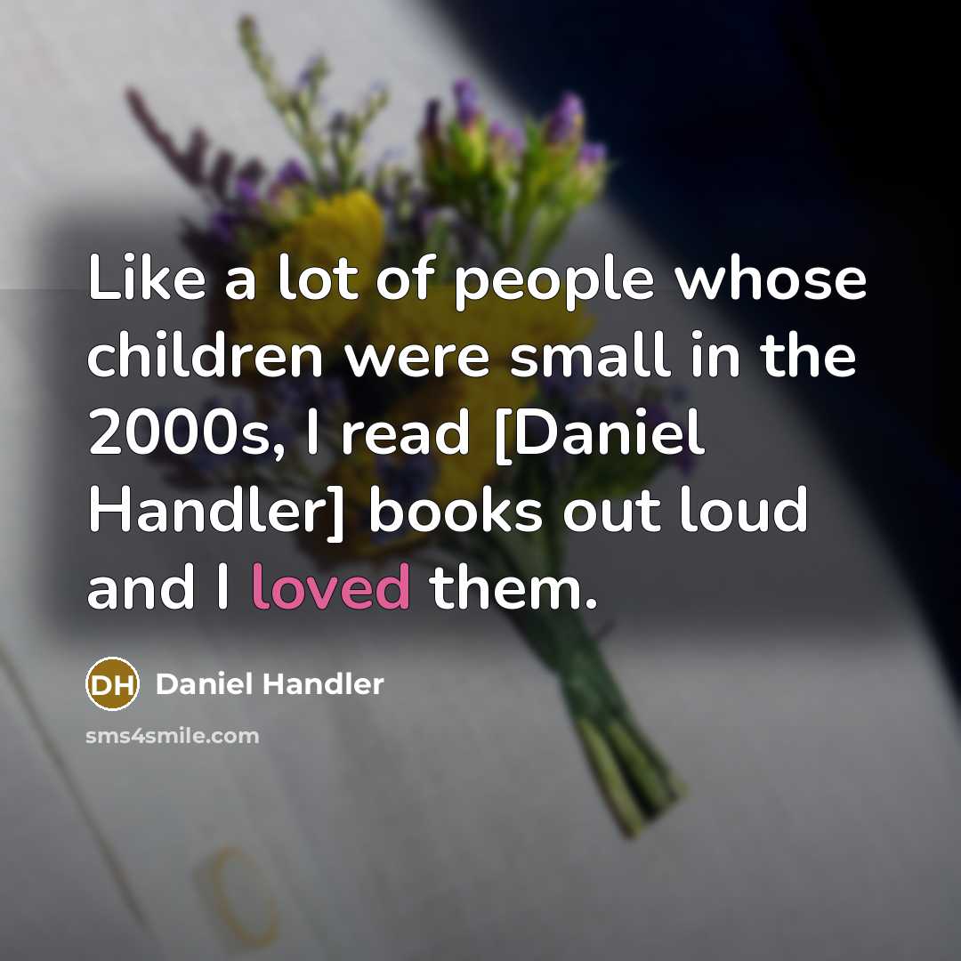 “Like a lot of people whose children were small in the 2000s, I read [Daniel Handler] books out loud and I loved them.” quote by Daniel Handler