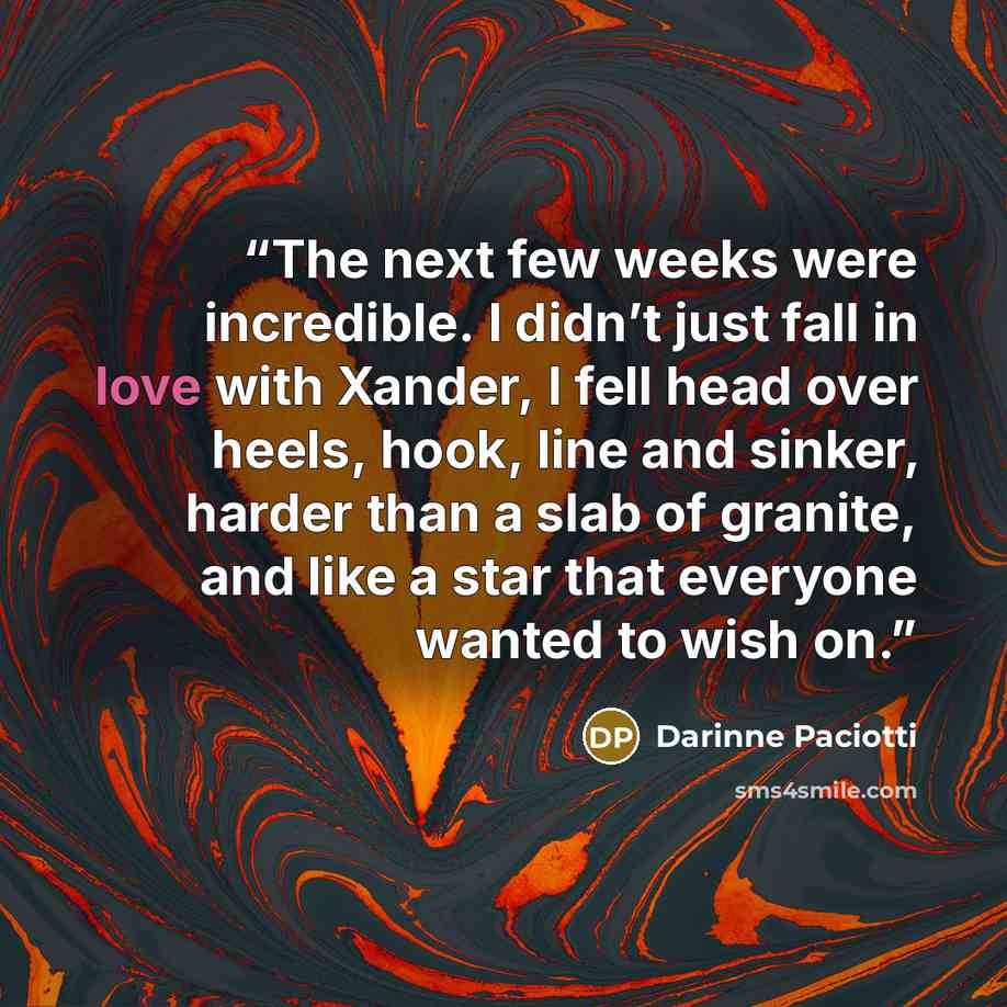 “The next few weeks were incredible. I didn’t just fall in love with Xander, I fell head over heels, hook, line and sinker, harder than a slab of granite, and like a star that everyone wanted to wish on.” quote by Darinne Paciotti